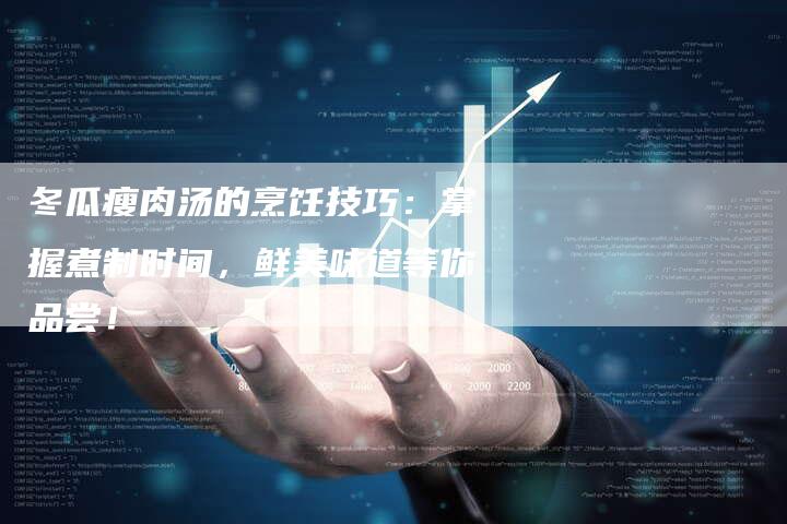 冬瓜瘦肉汤的烹饪技巧：掌握煮制时间，鲜美味道等你品尝！