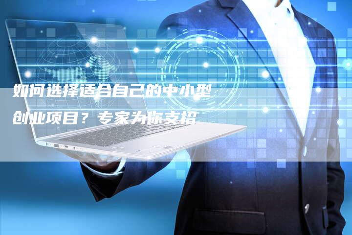 如何选择适合自己的中小型创业项目？专家为你支招