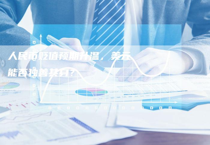 人民币贬值预期升温，美元能否独善其身？