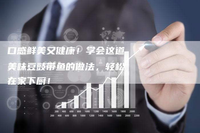 口感鲜美又健康！学会这道美味豆豉带鱼的做法，轻松在家下厨！