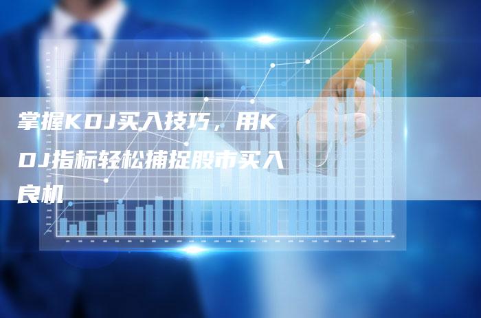掌握KDJ买入技巧，用KDJ指标轻松捕捉股市买入良机
