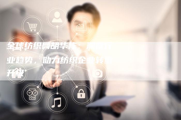 全球纺织网胡华栋：洞察行业趋势，助力纺织企业转型升级
