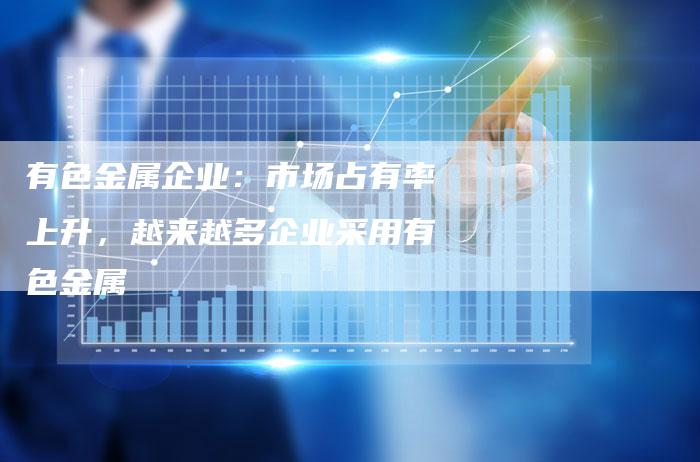 有色金属企业：市场占有率上升，越来越多企业采用有色金属