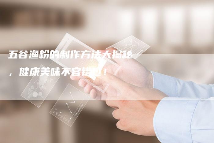 五谷渔粉的制作方法大揭秘，健康美味不容错过！