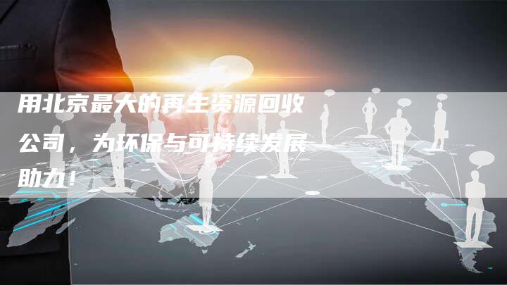 用北京最大的再生资源回收公司，为环保与可持续发展助力！