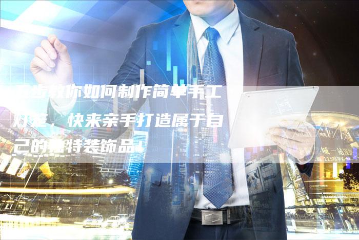 五步教你如何制作简单手工灯笼，快来亲手打造属于自己的独特装饰品！