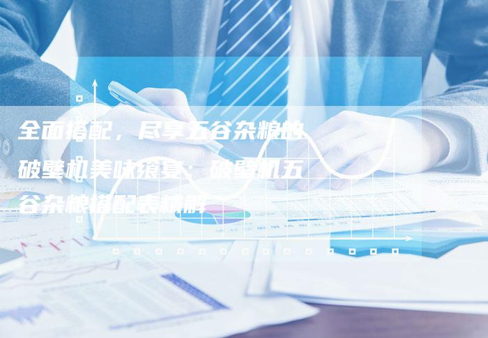 全面搭配，尽享五谷杂粮的破壁机美味飨宴：破壁机五谷杂粮搭配表精解
