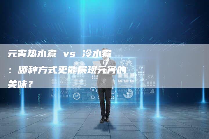元宵热水煮 vs 冷水煮：哪种方式更能展现元宵的美味？