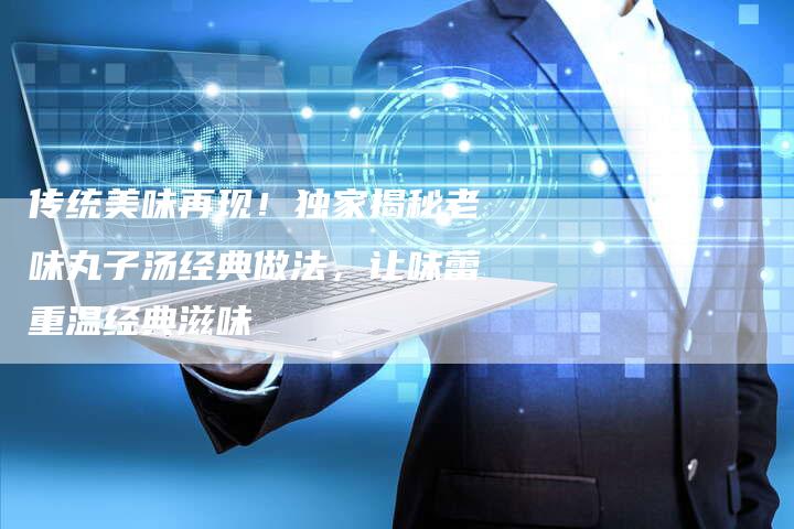 传统美味再现！独家揭秘老味丸子汤经典做法，让味蕾重温经典滋味