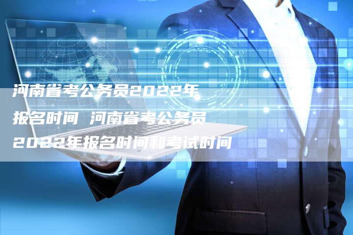 河南省考公务员2022年报名时间 河南省考公务员2022年报名时间和考试时间