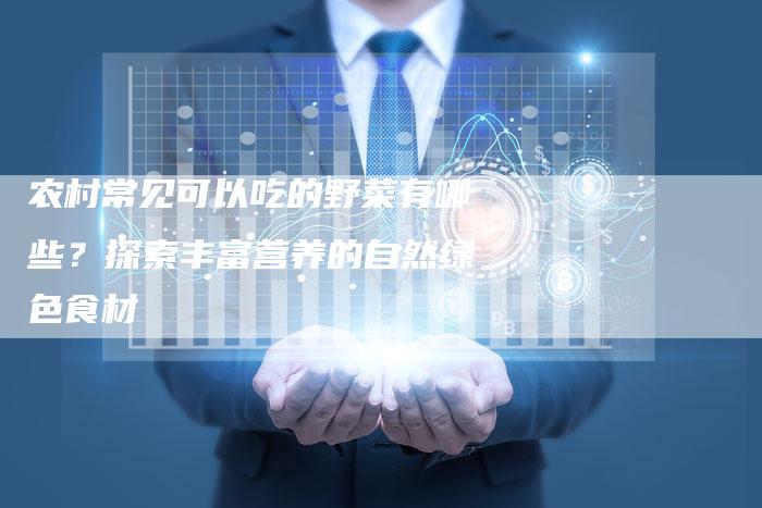 农村常见可以吃的野菜有哪些？探索丰富营养的自然绿色食材