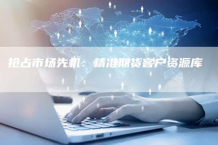 抢占市场先机：精准期货客户资源库