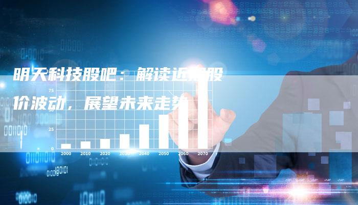 明天科技股吧：解读近期股价波动，展望未来走势