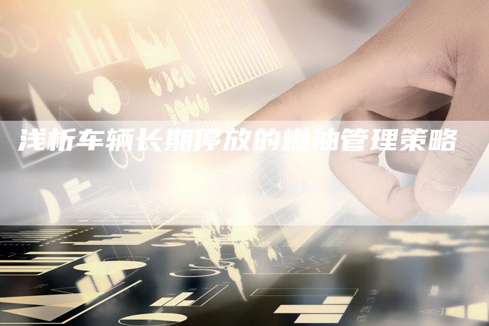 浅析车辆长期停放的燃油管理策略