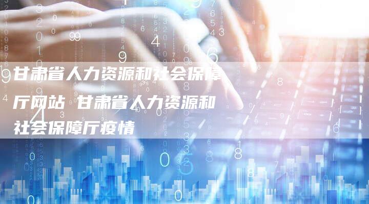 甘肃省人力资源和社会保障厅网站 甘肃省人力资源和社会保障厅疫情
