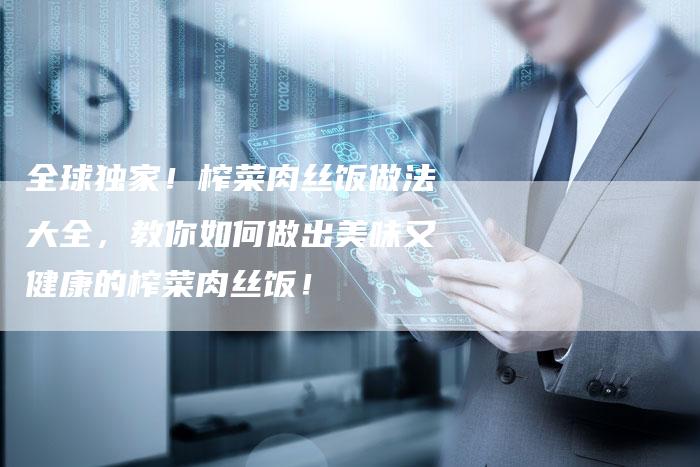 全球独家！榨菜肉丝饭做法大全，教你如何做出美味又健康的榨菜肉丝饭！