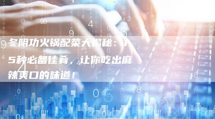 冬阴功火锅配菜大揭秘：15种必备佳肴，让你吃出麻辣爽口的味道！