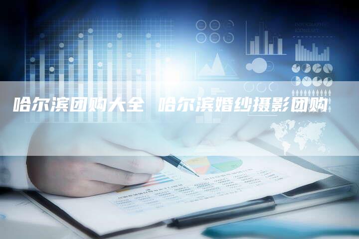 哈尔滨团购大全 哈尔滨婚纱摄影团购