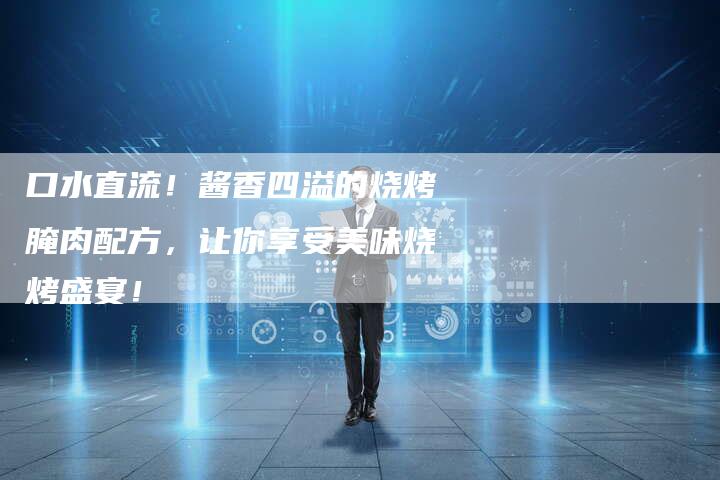 口水直流！酱香四溢的烧烤腌肉配方，让你享受美味烧烤盛宴！