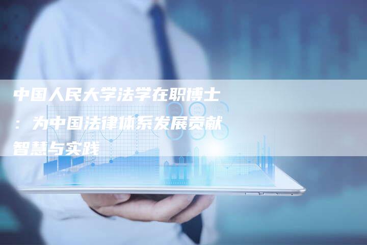 中国人民大学法学在职博士：为中国法律体系发展贡献智慧与实践
