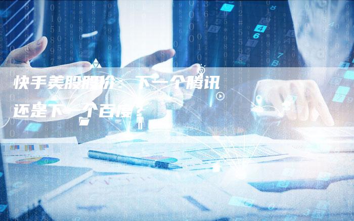 快手美股股价：下一个腾讯还是下一个百度？