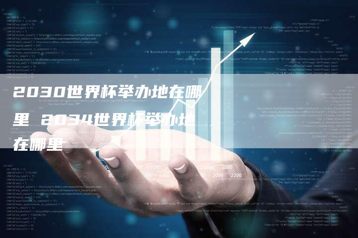 2030世界杯举办地在哪里 2034世界杯举办地在哪里