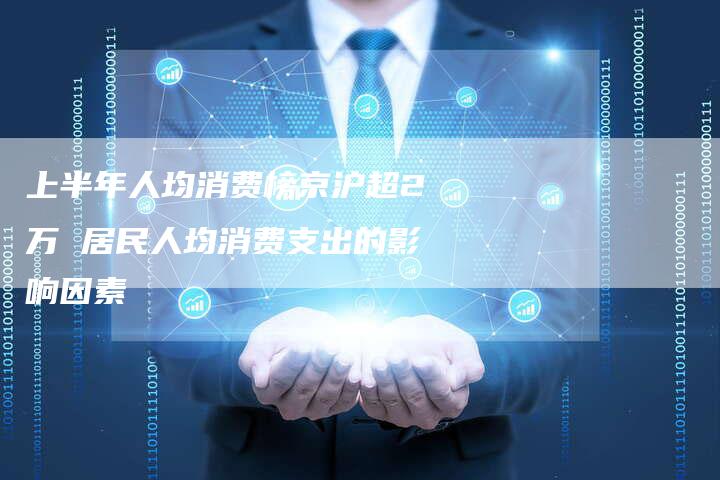 上半年人均消费榜京沪超2万 居民人均消费支出的影响因素