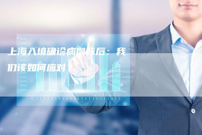 上海入境确诊病例背后：我们该如何应对？
