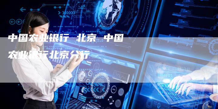 中国农业银行 北京 中国农业银行北京分行