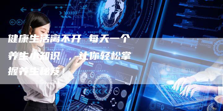 健康生活离不开 每天一个养生小知识 ，让你轻松掌握养生秘笈！