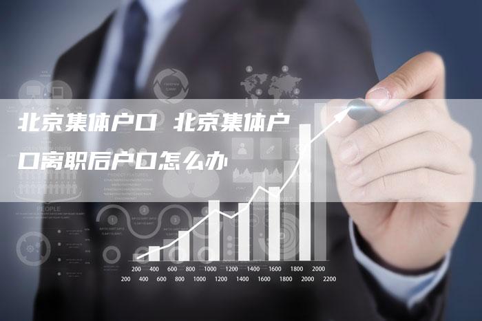 北京集体户口 北京集体户口离职后户口怎么办