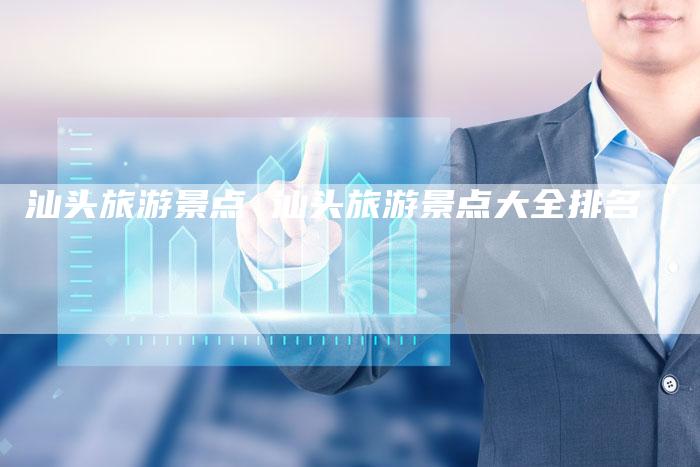 汕头旅游景点 汕头旅游景点大全排名