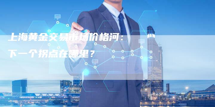 上海黄金交易市场价格河：下一个拐点在哪里？