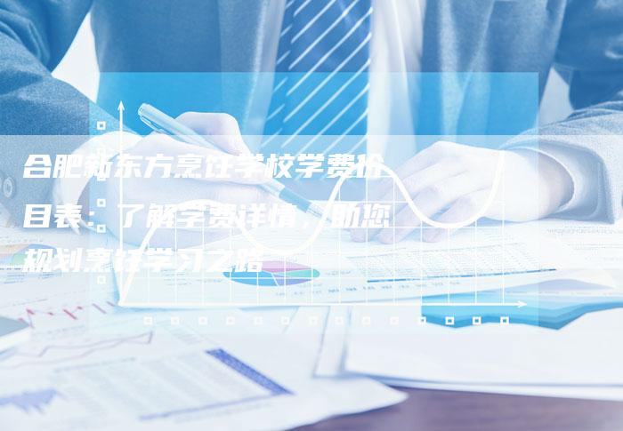 合肥新东方烹饪学校学费价目表：了解学费详情，助您规划烹饪学习之路