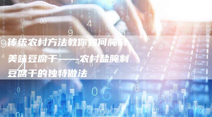 传统农村方法教你如何腌制美味豆腐干——农村盐腌制豆腐干的独特做法