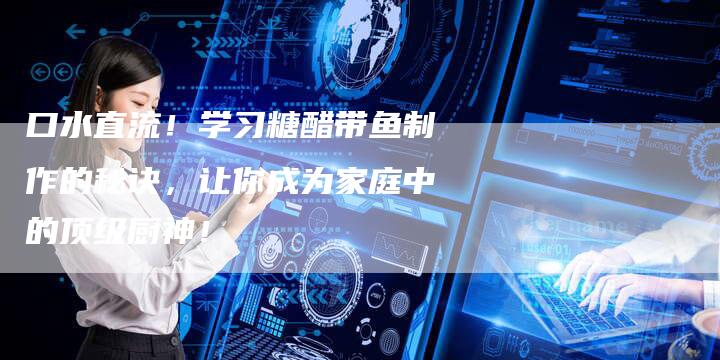 口水直流！学习糖醋带鱼制作的秘诀，让你成为家庭中的顶级厨神！