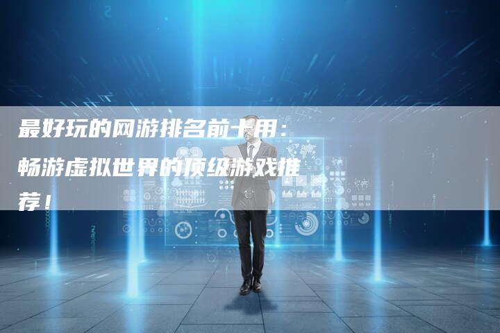 最好玩的网游排名前十用：畅游虚拟世界的顶级游戏推荐！