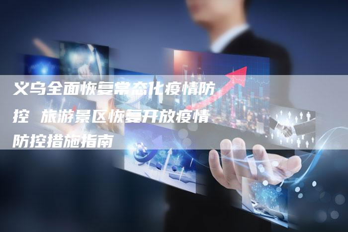 义乌全面恢复常态化疫情防控 旅游景区恢复开放疫情防控措施指南