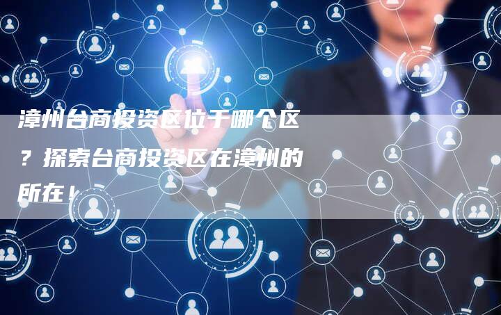 漳州台商投资区位于哪个区？探索台商投资区在漳州的所在！