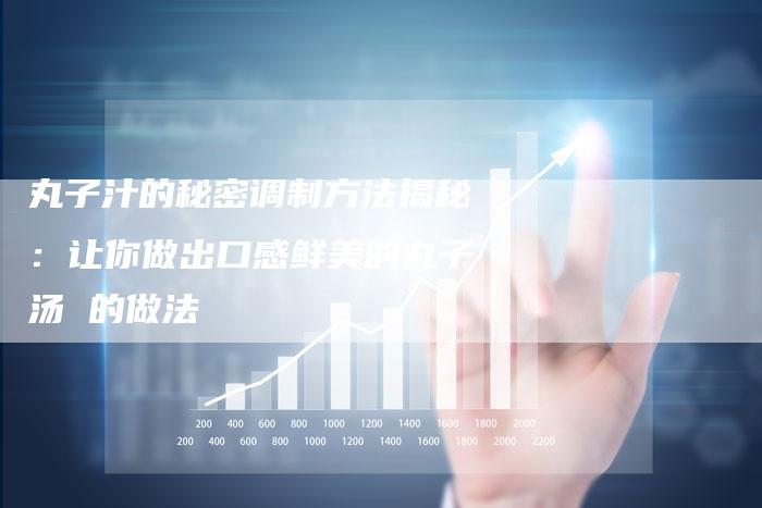 丸子汁的秘密调制方法揭秘：让你做出口感鲜美的丸子汤 的做法