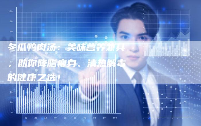 冬瓜鸭肉汤：美味营养兼具，助你降脂瘦身、清热解毒的健康之选！