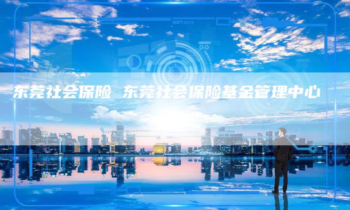 东莞社会保险 东莞社会保险基金管理中心