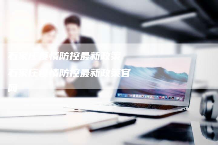 石家庄疫情防控最新政策 石家庄疫情防控最新政策官网