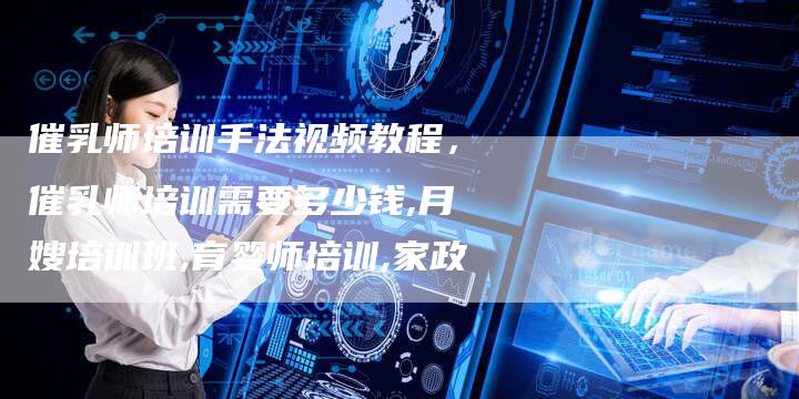 催乳师培训手法视频教程，催乳师培训需要多少钱,月嫂培训班,育婴师培训,家政