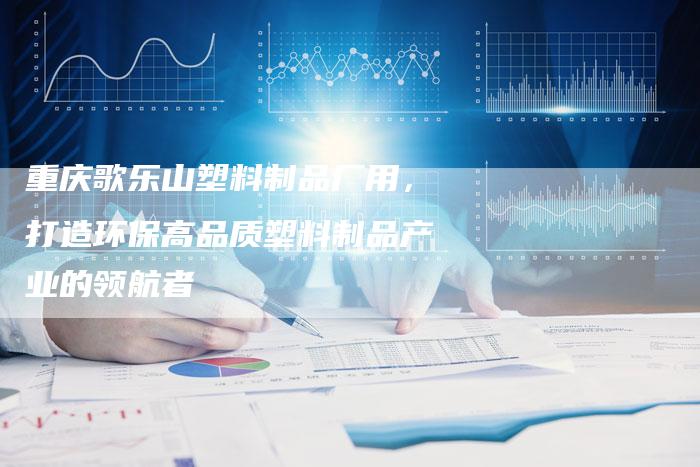 重庆歌乐山塑料制品厂用，打造环保高品质塑料制品产业的领航者