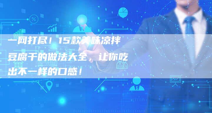 一网打尽！15款美味凉拌豆腐干的做法大全，让你吃出不一样的口感！