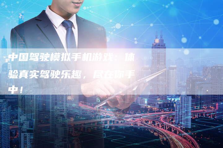 中国驾驶模拟手机游戏：体验真实驾驶乐趣，尽在你手中！
