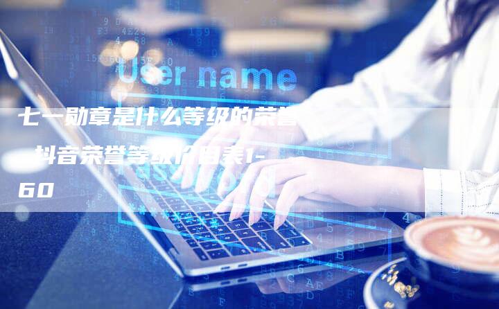 七一勋章是什么等级的荣誉 抖音荣誉等级价目表1-60