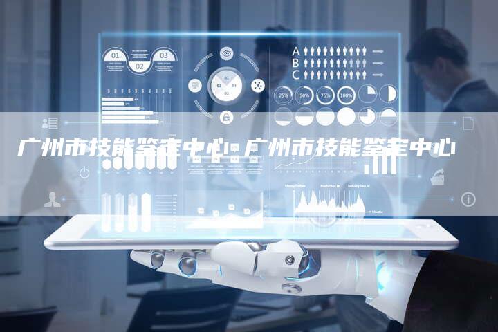 广州市技能鉴定中心 广州市技能鉴定中心