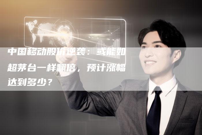 中国移动股价逆袭：或能如超茅台一样翻倍，预计涨幅达到多少？